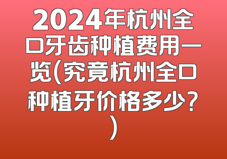 2024年杭州全口牙齿种植费用一览（究竟杭州全口种植牙价格多少？）