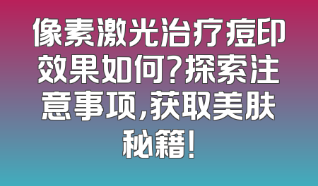 像素激光治疗痘印效果如何？探索注意事项，获取美肤秘籍！