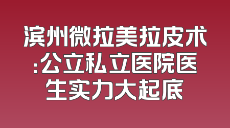滨州微拉美拉皮术：公立私立医院医生实力大起底