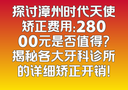 探讨漳州时代天使矫正费用：28000元是否值得？揭秘各大牙科诊所的详细矫正开销！