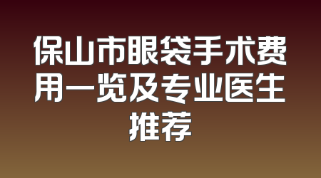 保山市眼袋手术费用一览及专业医生推荐