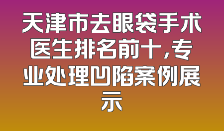 天津市去眼袋手术医生排名前十，专业处理凹陷案例展示
