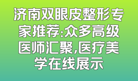 济南双眼皮整形专家推荐：众多高级医师汇聚，医疗美学在线展示