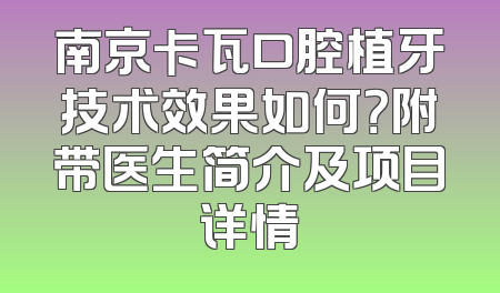 南京卡瓦口腔植牙技术效果如何？附带医生简介及项目详情