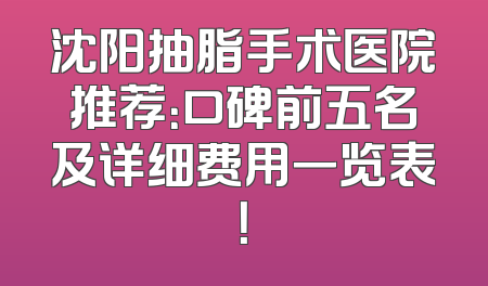 沈阳抽脂手术医院推荐：口碑前五名及详细费用一览表！