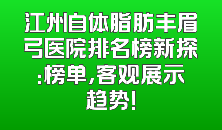 江州自体脂肪丰眉弓医院排名榜新探：榜单，客观展示趋势！