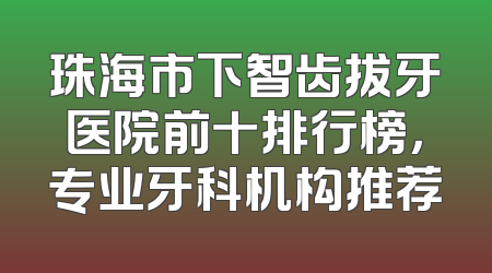 珠海市下智齿拔牙医院前十排行榜，专业牙科机构推荐