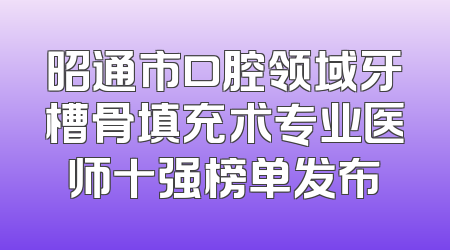 昭通市口腔领域牙槽骨填充术专业医师十强榜单发布