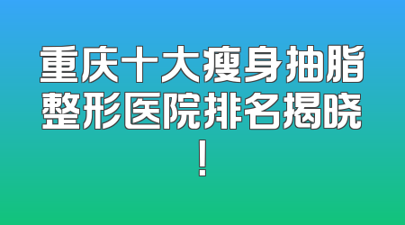 重庆十大瘦身抽脂整形医院排名揭晓！