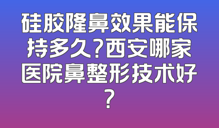 硅胶隆鼻效果能保持多久？西安哪家医院鼻整形技术好？