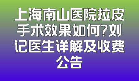 上海南山医院拉皮手术效果如何？刘记医生详解及收费公告