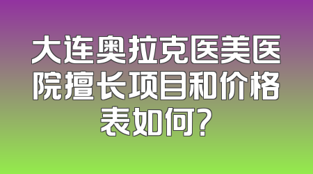 大连奥拉克医美医院擅长项目和价格表如何？