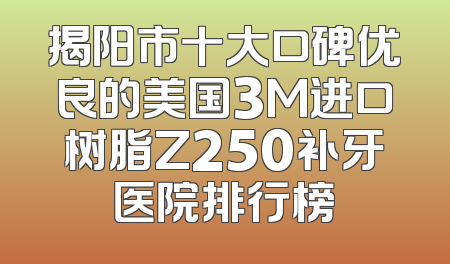 揭阳市十大口碑优良的美国3M进口树脂Z250补牙医院排行榜