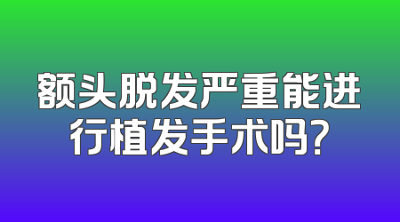 额头脱发严重能进行植发手术吗？