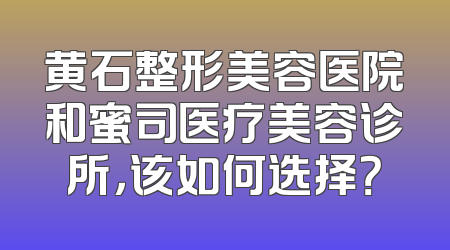 黄石整形美容医院和蜜司医疗美容诊所，该如何选择？