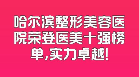 哈尔滨整形美容医院荣登医美十强榜单，实力卓越！