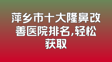 萍乡市十大隆鼻改善医院排名，轻松获取