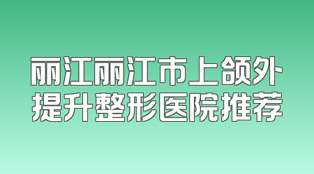 丽江丽江市上颌外提升整形医院推荐