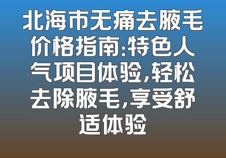 北海市无痛去腋毛价格指南：特色人气项目体验，轻松去除腋毛，享受舒适体验