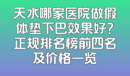 天水哪家医院做假体垫下巴效果好？正规排名榜前四名及价格一览
