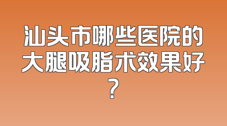 汕头市哪些医院的大腿吸脂术效果好？