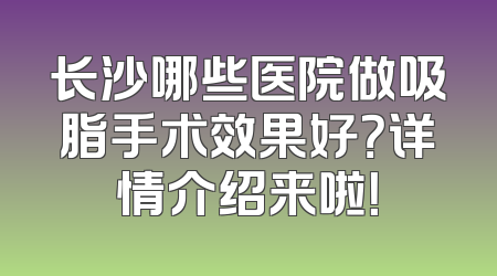 长沙哪些医院做吸脂手术效果好？详情介绍来啦！