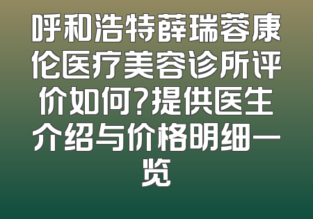 呼和浩特薛瑞蓉康伦医疗美容诊所评价如何？提供医生介绍与价格明细一览