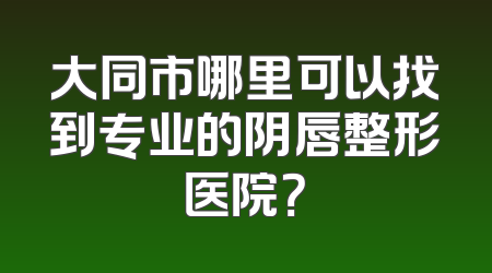 大同市哪里可以找到专业的阴唇整形医院？