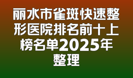 丽水市雀斑快速整形医院排名前十上榜名单2025年整理