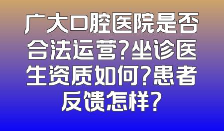 广大口腔医院是否合法运营？坐诊医生资质如何？患者反馈怎样？