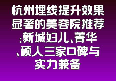 杭州埋线提升效果显著的美容院推荐：新城妇儿、菁华、硕人三家口碑与实力兼备