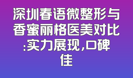 深圳春语微整形与香蜜丽格医美对比：实力展现，口碑佳