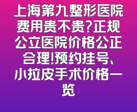 上海第九整形医院费用贵不贵？正规公立医院价格公正合理！预约挂号、小拉皮手术价格一览