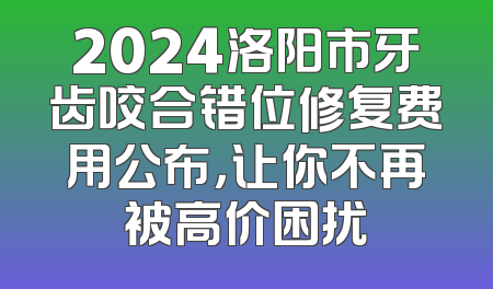 2024洛阳市牙齿咬合错位修复费用公布，让你不再被高价困扰
