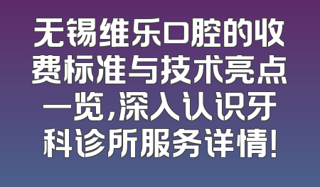 无锡维乐口腔的收费标准与技术亮点一览，深入认识牙科诊所服务详情！