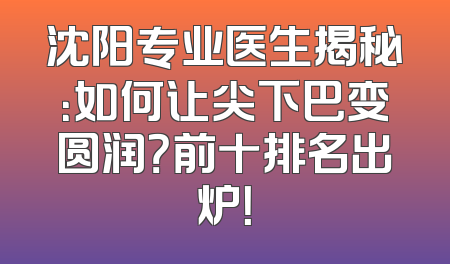 沈阳专业医生揭秘：如何让尖下巴变圆润？前十排名出炉！