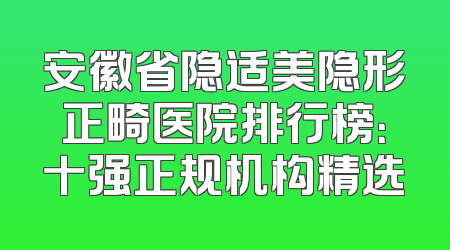 安徽省隐适美隐形正畸医院排行榜：十强正规机构精选