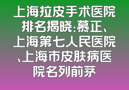 上海拉皮手术医院排名揭晓：慕正、上海第七人民医院、上海市皮肤病医院名列前茅