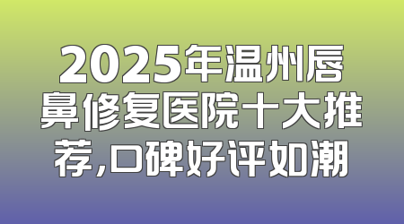 2025年温州唇鼻修复医院十大推荐，口碑好评如潮