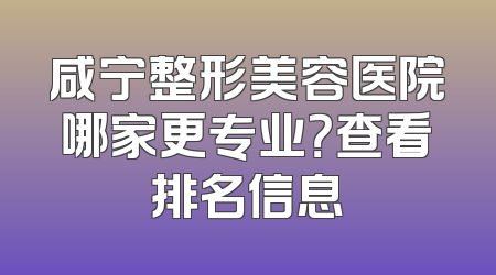 咸宁整形美容医院哪家更专业？查看排名信息