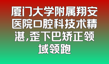 厦门大学附属翔安医院口腔科技术精湛，歪下巴矫正领域领跑
