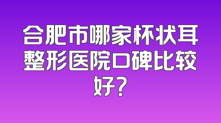 合肥市哪家杯状耳整形医院口碑比较好？
