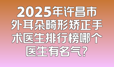 2025年许昌市外耳朵畸形矫正手术医生排行榜哪个医生有名气？