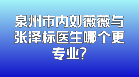泉州市内刘薇薇与张泽标医生哪个更专业？