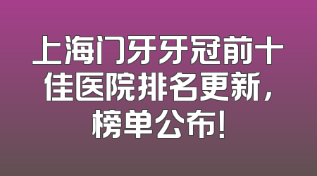 上海门牙牙冠前十佳医院排名更新，榜单公布！