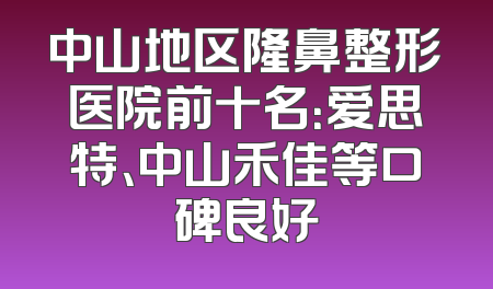 中山地区隆鼻整形医院前十名：爱思特、中山禾佳等口碑良好