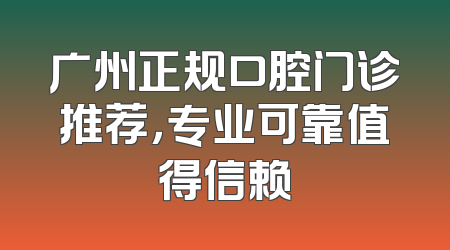 广州正规口腔门诊推荐，专业可靠值得信赖