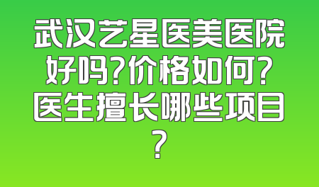 武汉艺星医美医院好吗？价格如何？医生擅长哪些项目？