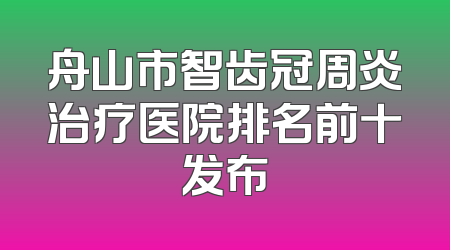 舟山市智齿冠周炎治疗医院排名前十发布