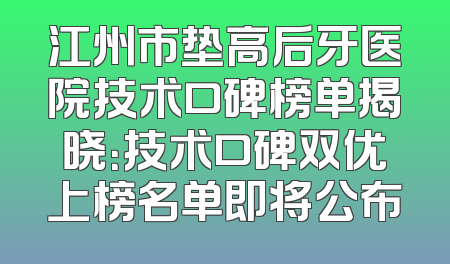 江州市垫高后牙医院技术口碑榜单揭晓：技术口碑双优上榜名单即将公布